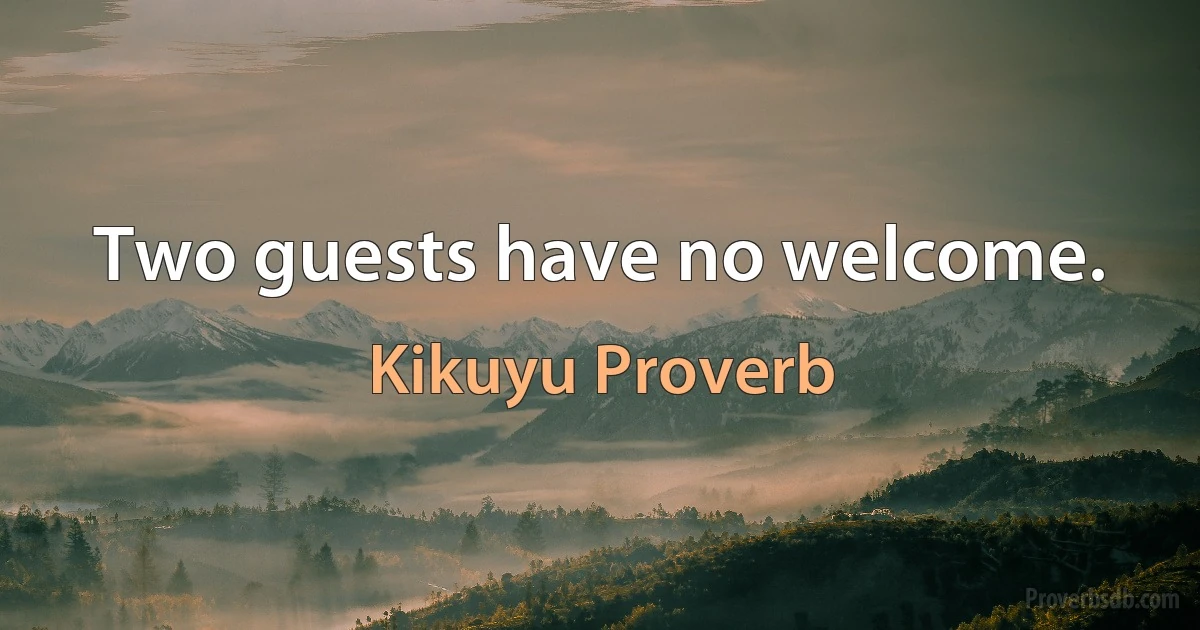 Two guests have no welcome. (Kikuyu Proverb)