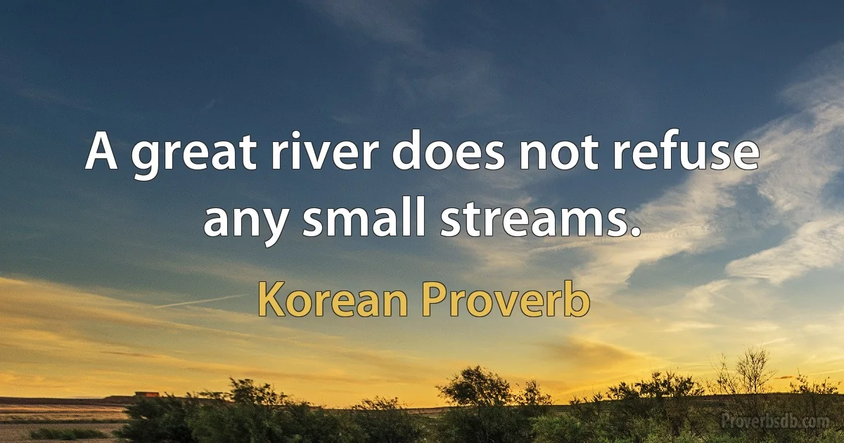 A great river does not refuse any small streams. (Korean Proverb)