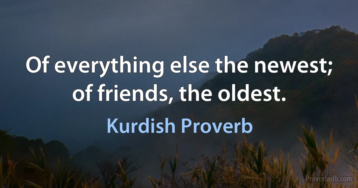 Of everything else the newest; of friends, the oldest. (Kurdish Proverb)