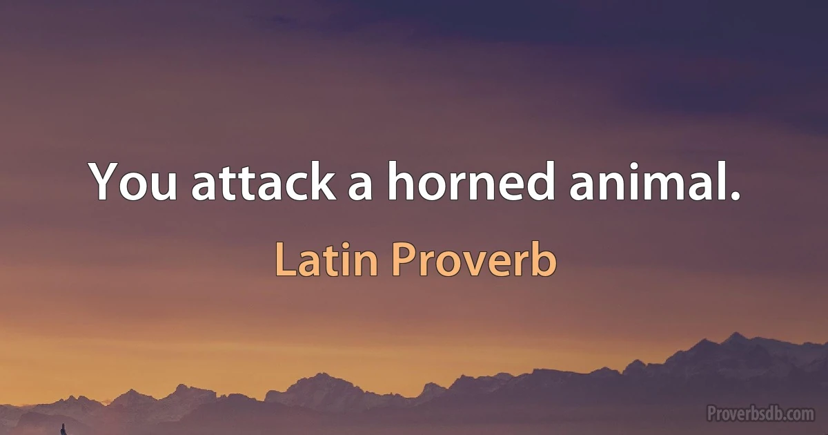 You attack a horned animal. (Latin Proverb)