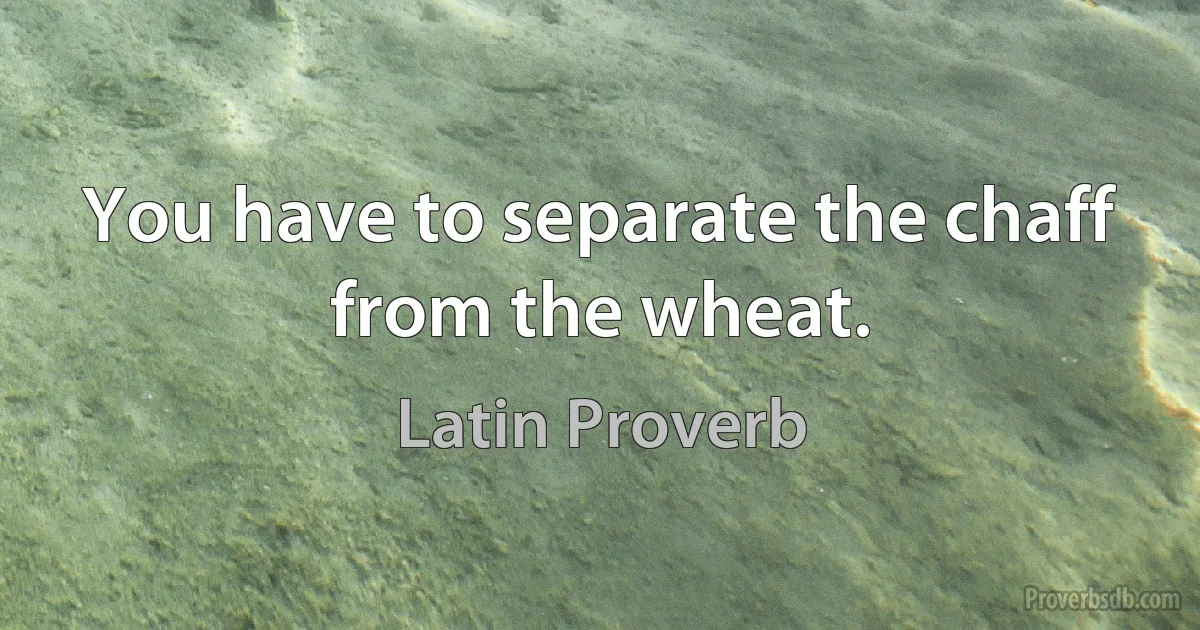 You have to separate the chaff from the wheat. (Latin Proverb)