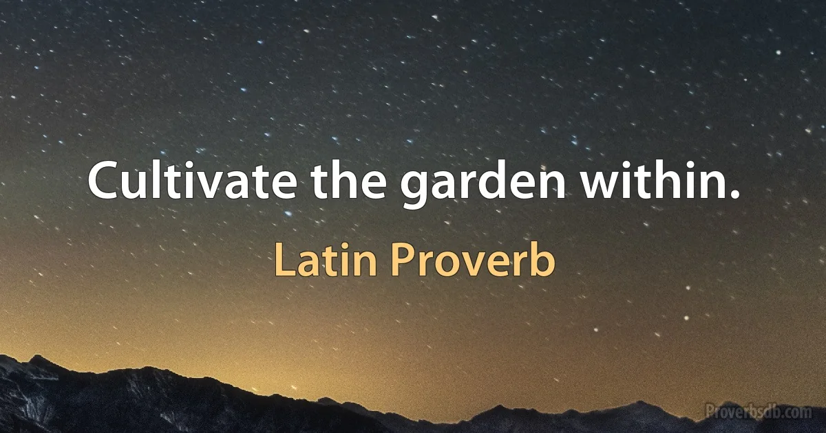 Cultivate the garden within. (Latin Proverb)