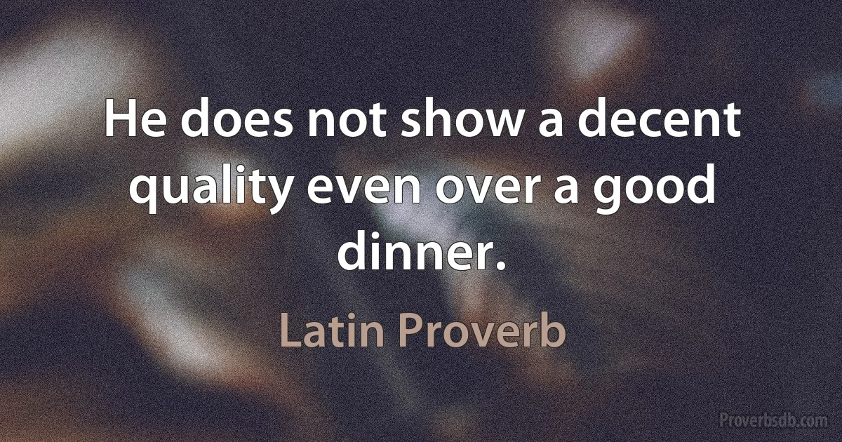 He does not show a decent quality even over a good dinner. (Latin Proverb)