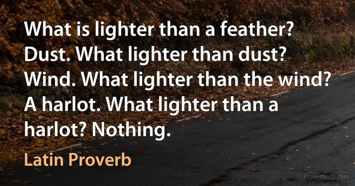 What is lighter than a feather? Dust. What lighter than dust? Wind. What lighter than the wind? A harlot. What lighter than a harlot? Nothing. (Latin Proverb)