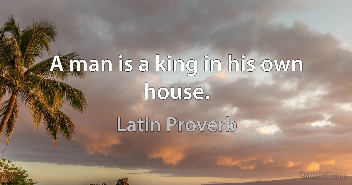 A man is a king in his own house. (Latin Proverb)