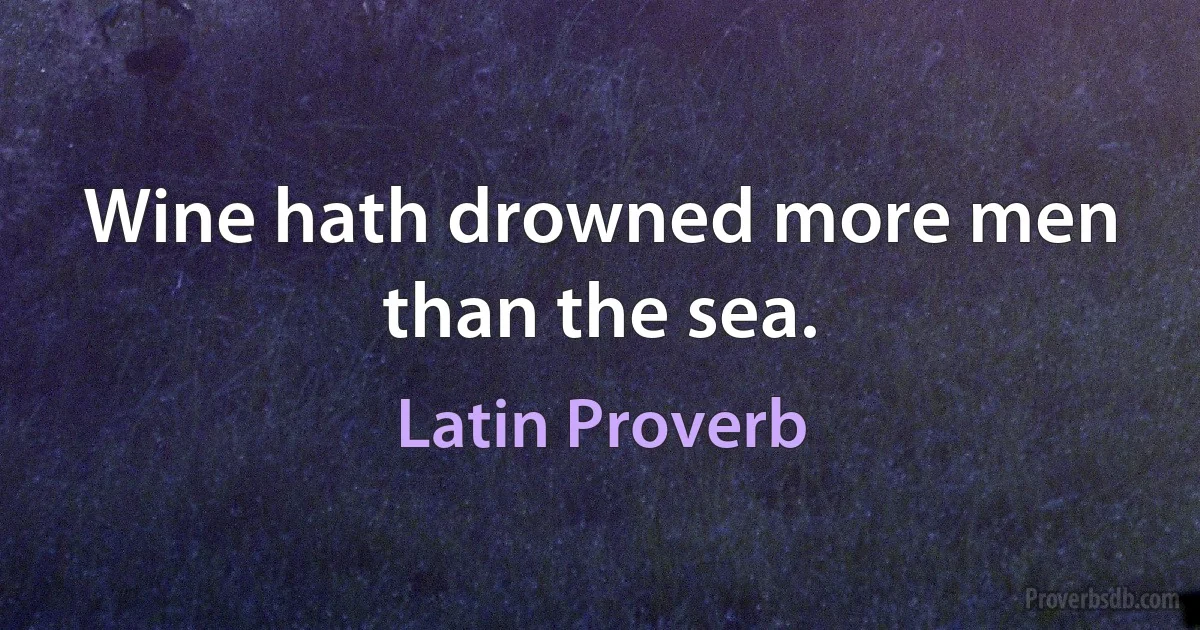 Wine hath drowned more men than the sea. (Latin Proverb)