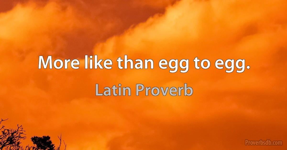 More like than egg to egg. (Latin Proverb)