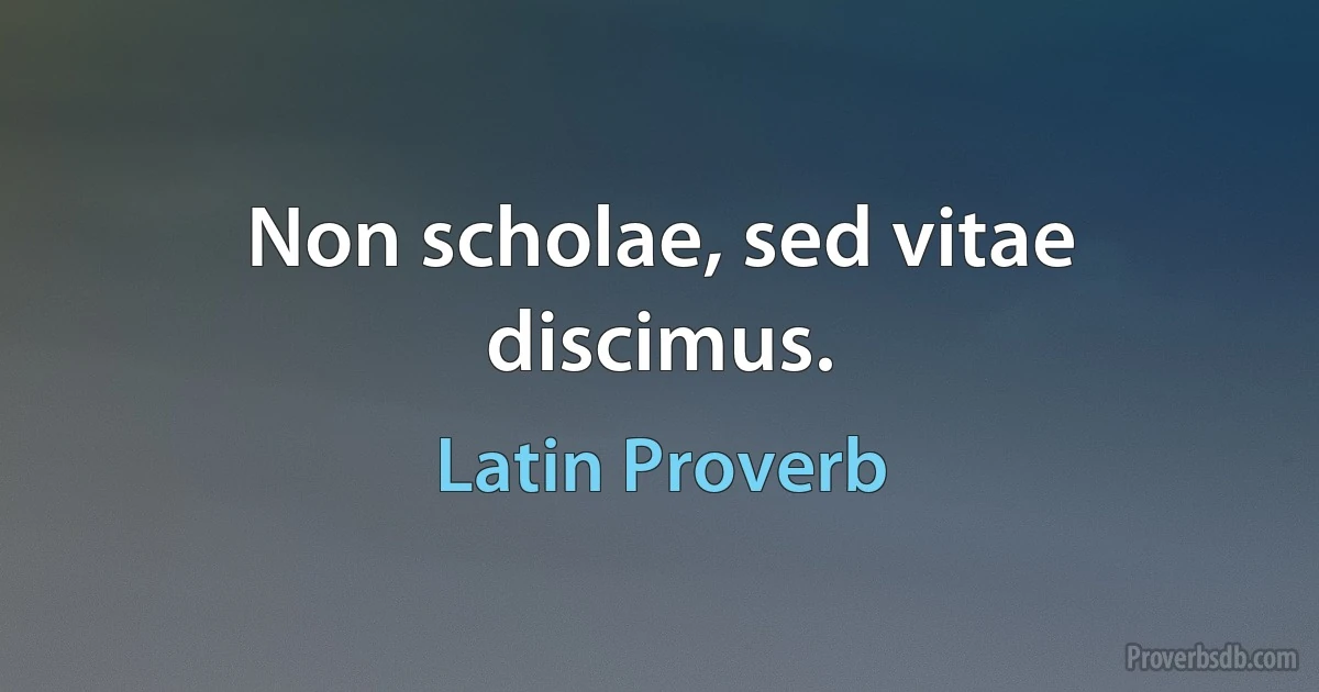 Non scholae, sed vitae discimus. (Latin Proverb)