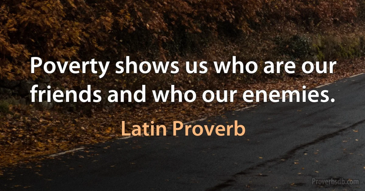 Poverty shows us who are our friends and who our enemies. (Latin Proverb)