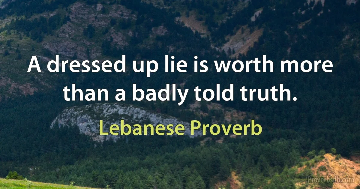 A dressed up lie is worth more than a badly told truth. (Lebanese Proverb)