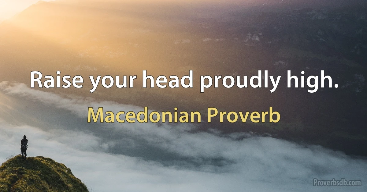 Raise your head proudly high. (Macedonian Proverb)