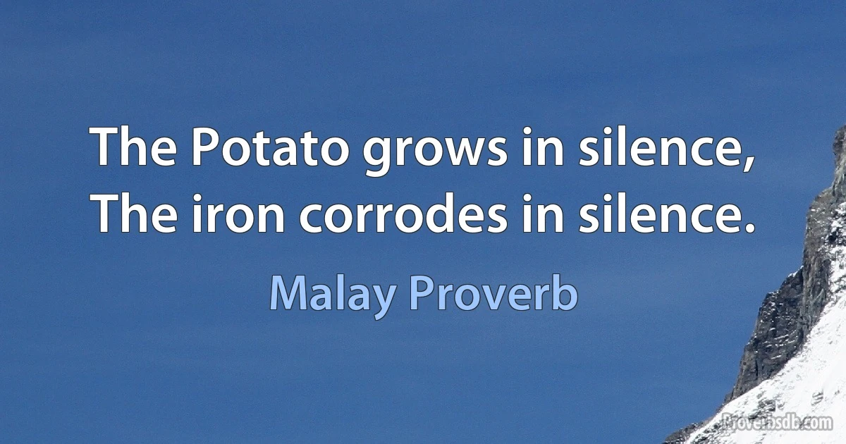 The Potato grows in silence, The iron corrodes in silence. (Malay Proverb)