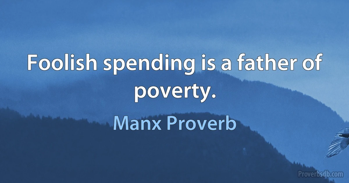 Foolish spending is a father of poverty. (Manx Proverb)