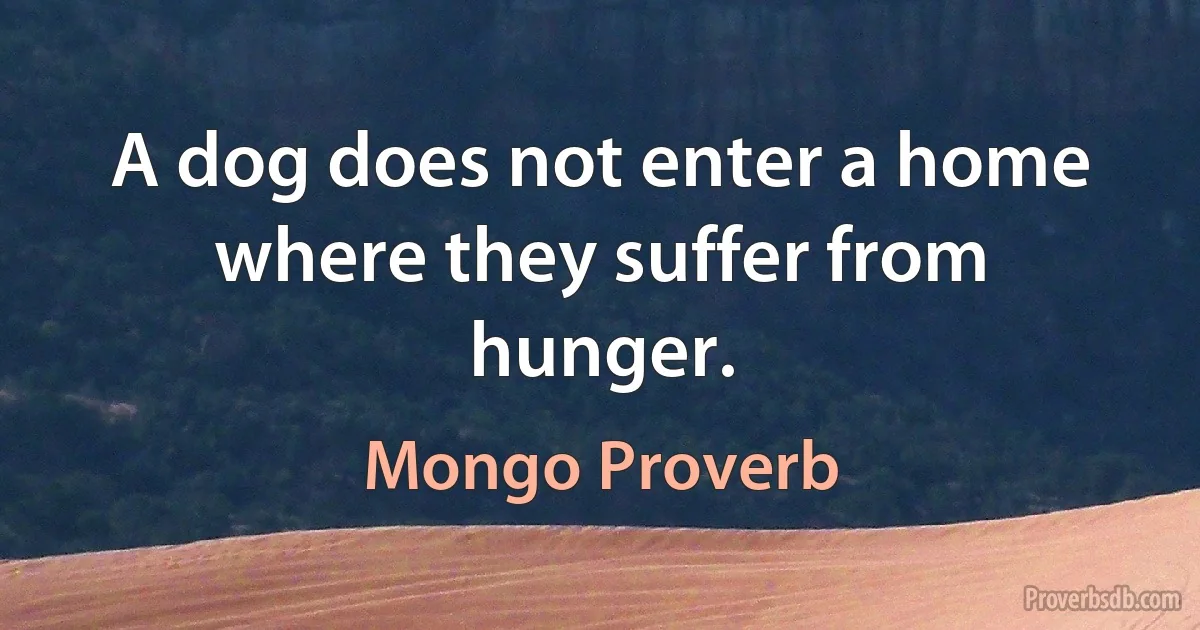 A dog does not enter a home where they suffer from hunger. (Mongo Proverb)