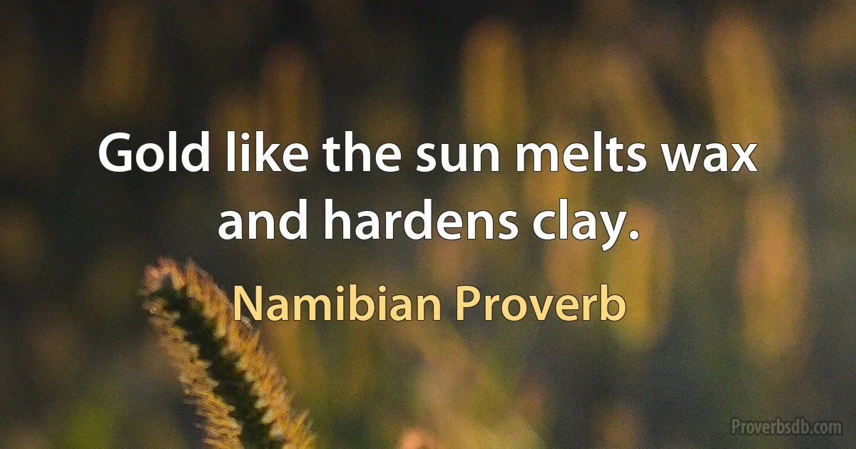 Gold like the sun melts wax and hardens clay. (Namibian Proverb)