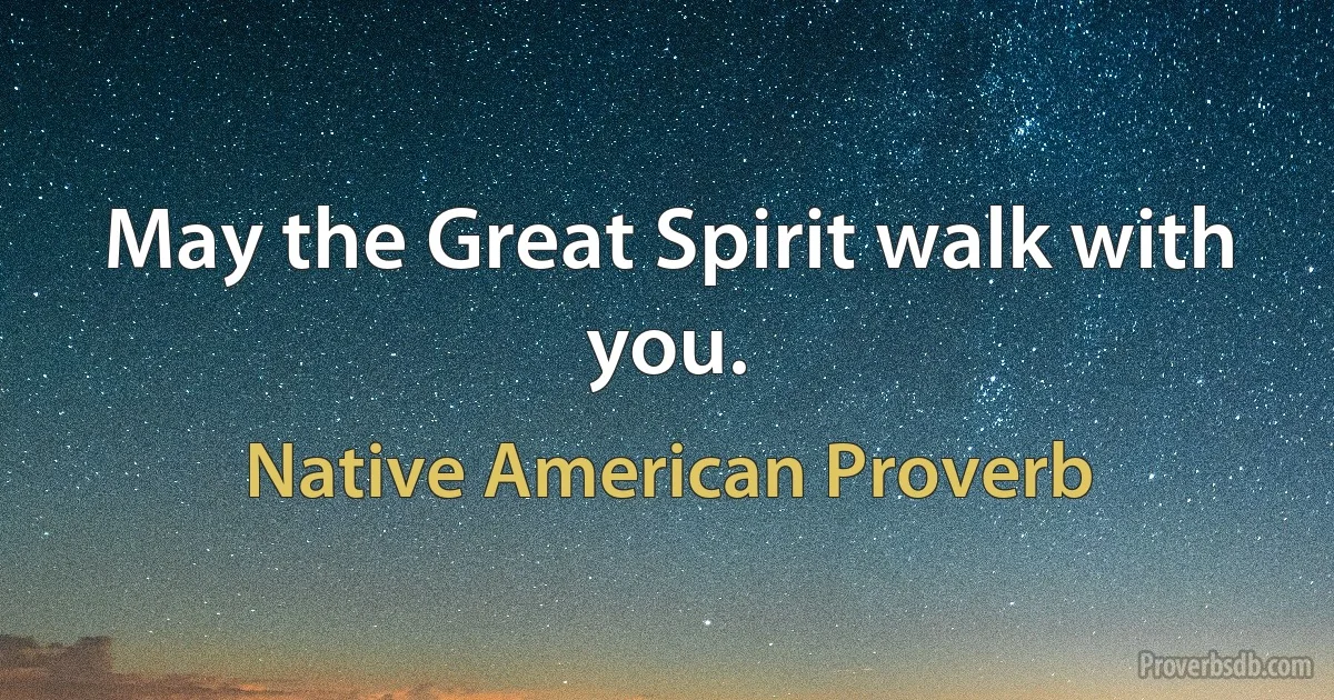 May the Great Spirit walk with you. (Native American Proverb)