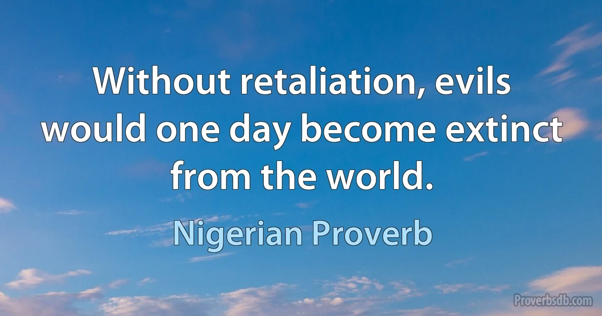 Without retaliation, evils would one day become extinct from the world. (Nigerian Proverb)