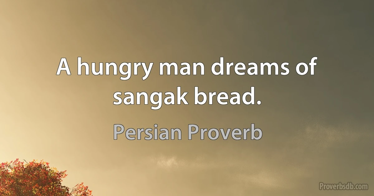 A hungry man dreams of sangak bread. (Persian Proverb)