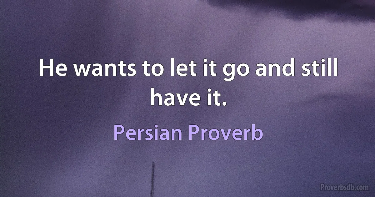 He wants to let it go and still have it. (Persian Proverb)