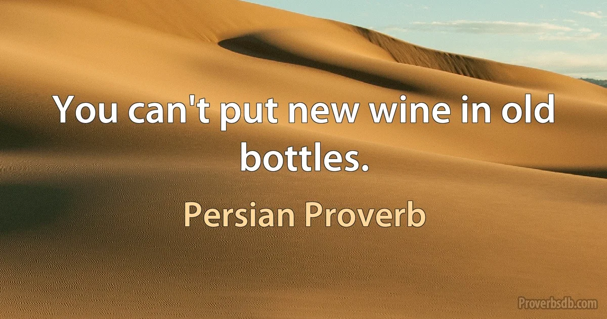 You can't put new wine in old bottles. (Persian Proverb)