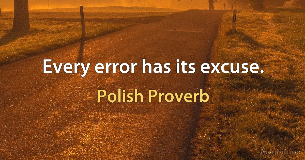 Every error has its excuse. (Polish Proverb)