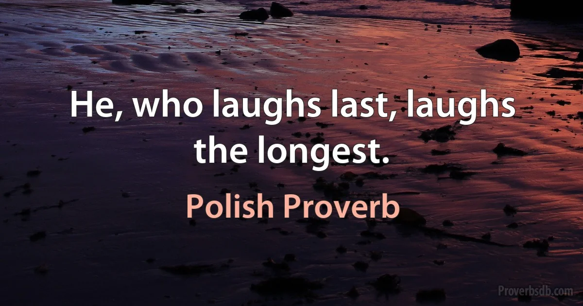 He, who laughs last, laughs the longest. (Polish Proverb)