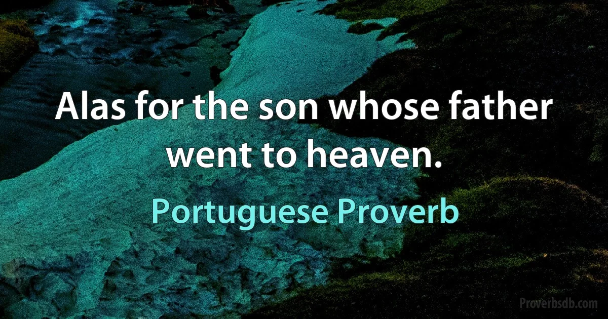 Alas for the son whose father went to heaven. (Portuguese Proverb)