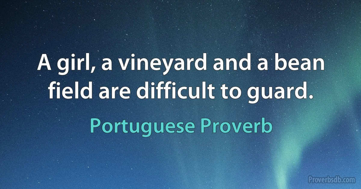 A girl, a vineyard and a bean field are difficult to guard. (Portuguese Proverb)