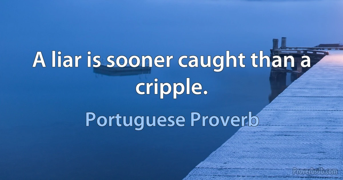 A liar is sooner caught than a cripple. (Portuguese Proverb)