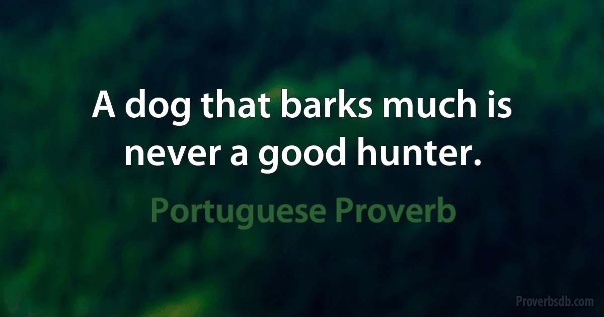 A dog that barks much is never a good hunter. (Portuguese Proverb)