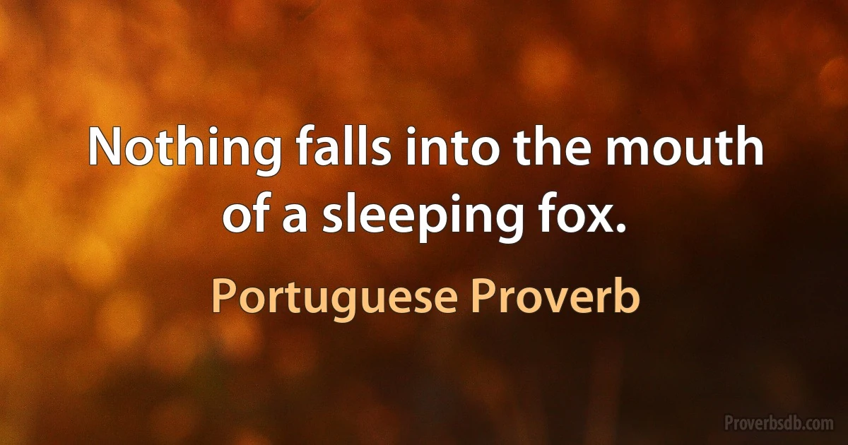 Nothing falls into the mouth of a sleeping fox. (Portuguese Proverb)