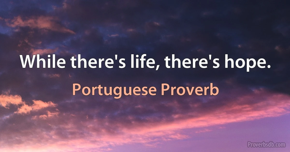 While there's life, there's hope. (Portuguese Proverb)