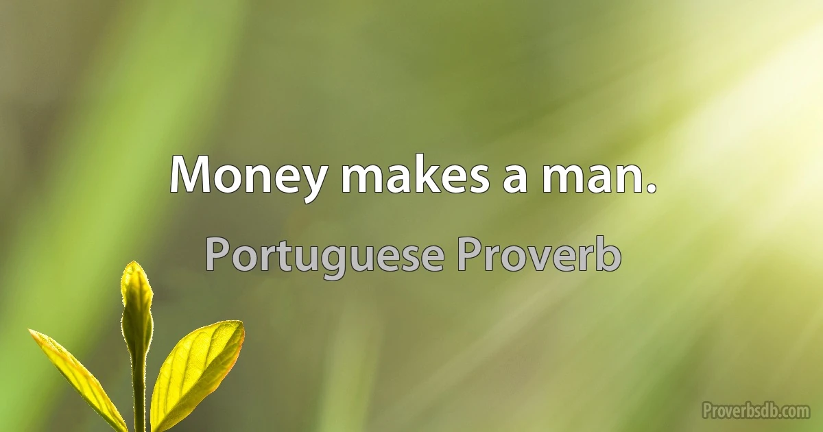 Money makes a man. (Portuguese Proverb)