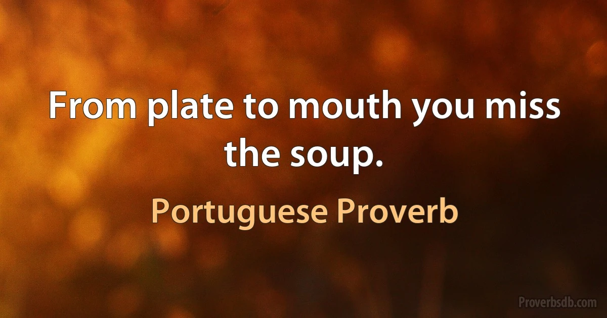 From plate to mouth you miss the soup. (Portuguese Proverb)