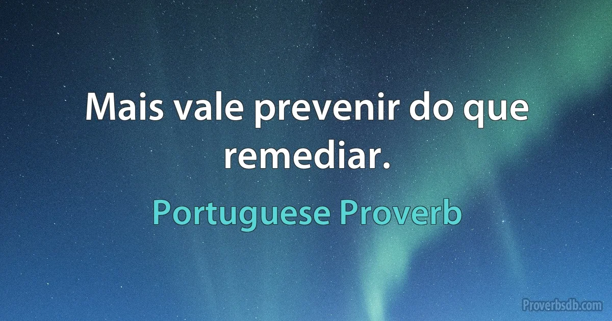 Mais vale prevenir do que remediar. (Portuguese Proverb)