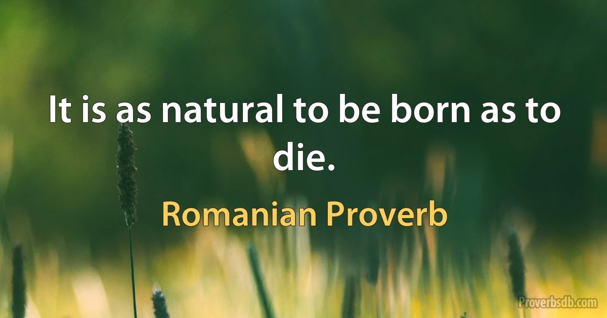 It is as natural to be born as to die. (Romanian Proverb)