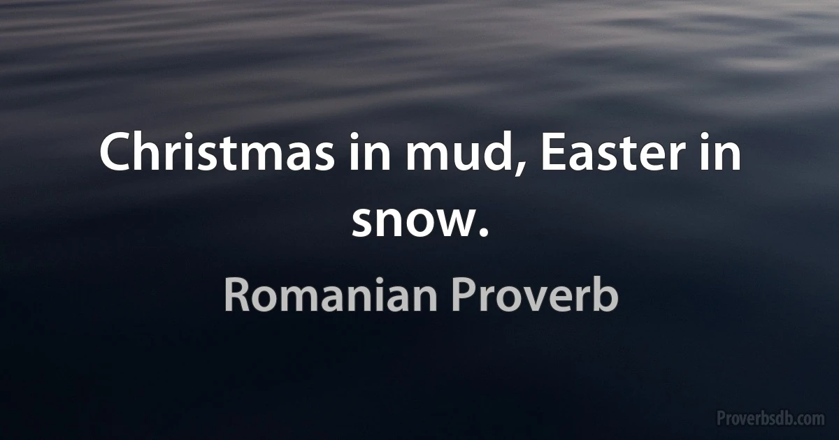 Christmas in mud, Easter in snow. (Romanian Proverb)