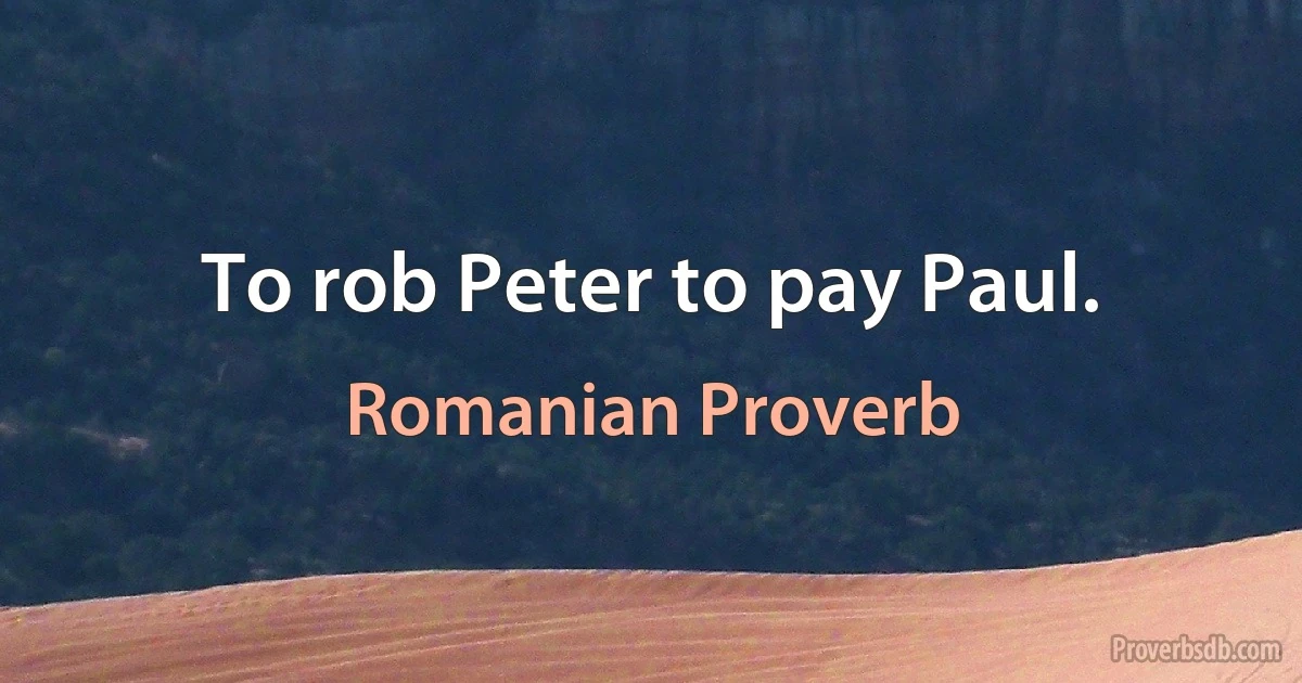 To rob Peter to pay Paul. (Romanian Proverb)