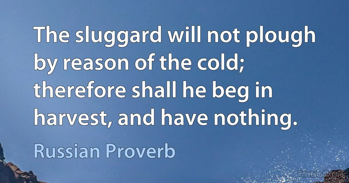 The sluggard will not plough by reason of the cold; therefore shall he beg in harvest, and have nothing. (Russian Proverb)