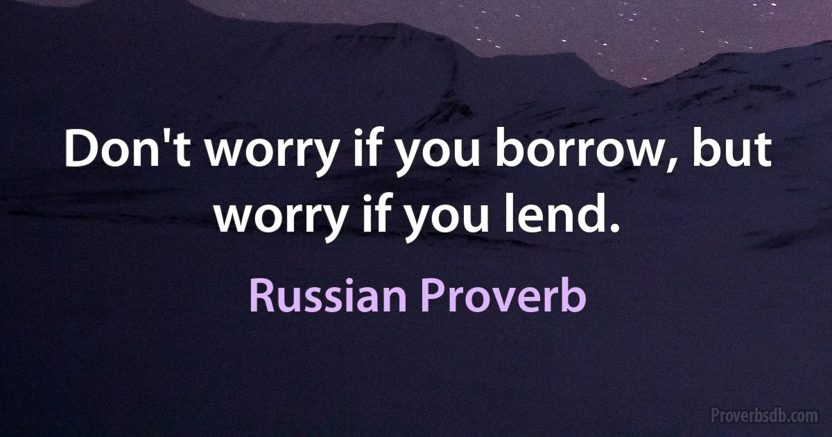 Don't worry if you borrow, but worry if you lend. (Russian Proverb)