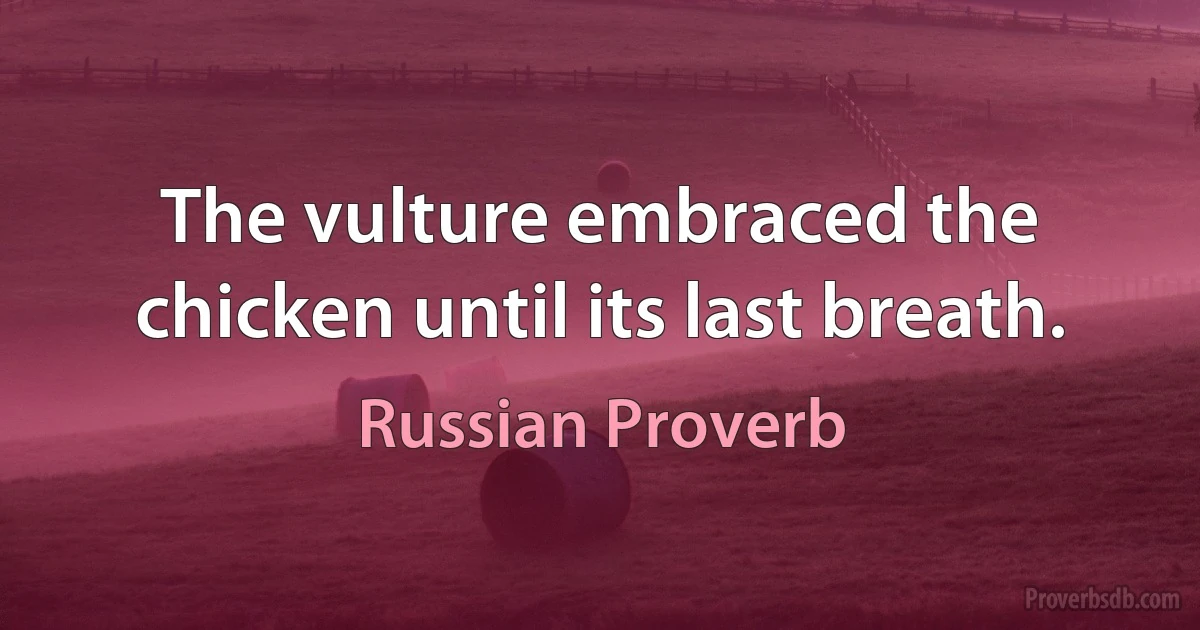 The vulture embraced the chicken until its last breath. (Russian Proverb)