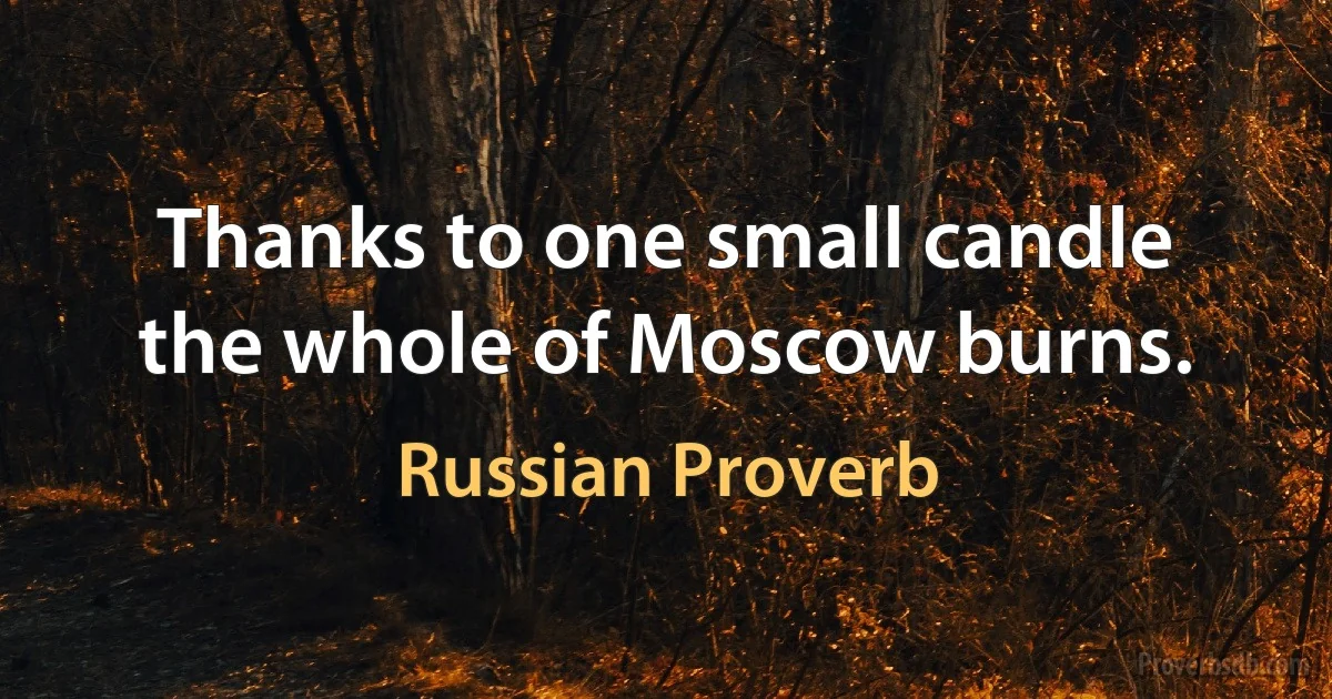 Thanks to one small candle the whole of Moscow burns. (Russian Proverb)