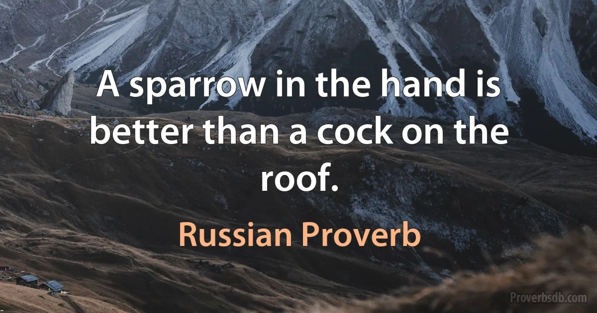 A sparrow in the hand is better than a cock on the roof. (Russian Proverb)