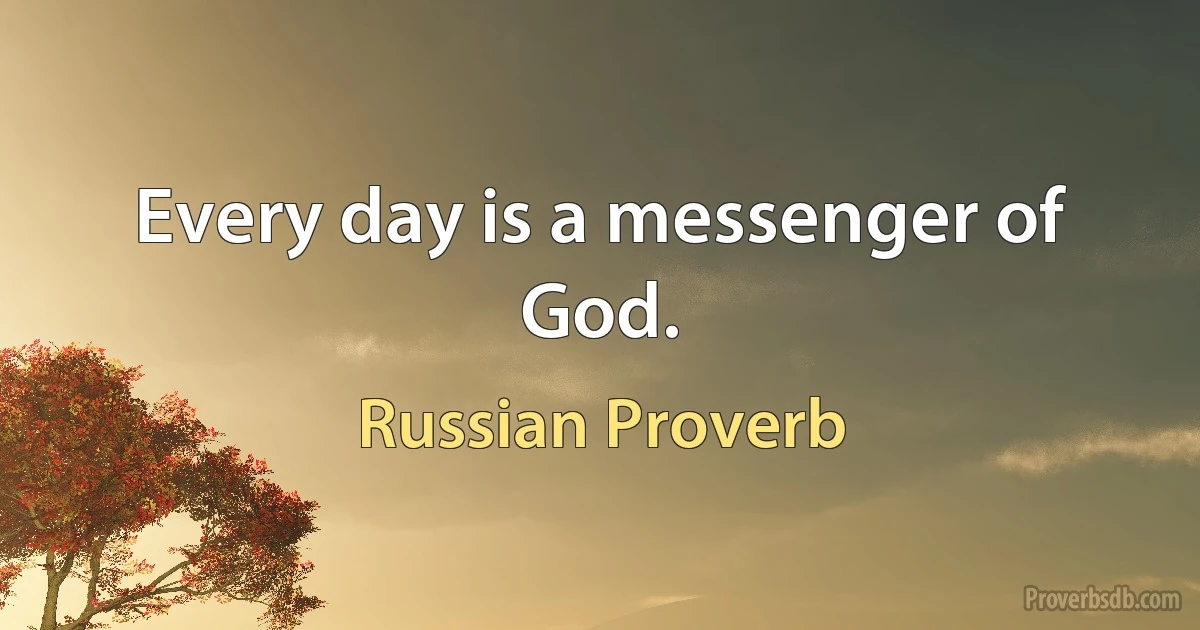 Every day is a messenger of God. (Russian Proverb)