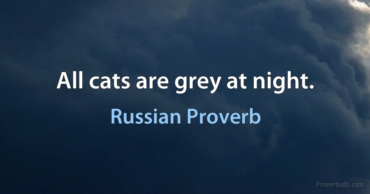 All cats are grey at night. (Russian Proverb)