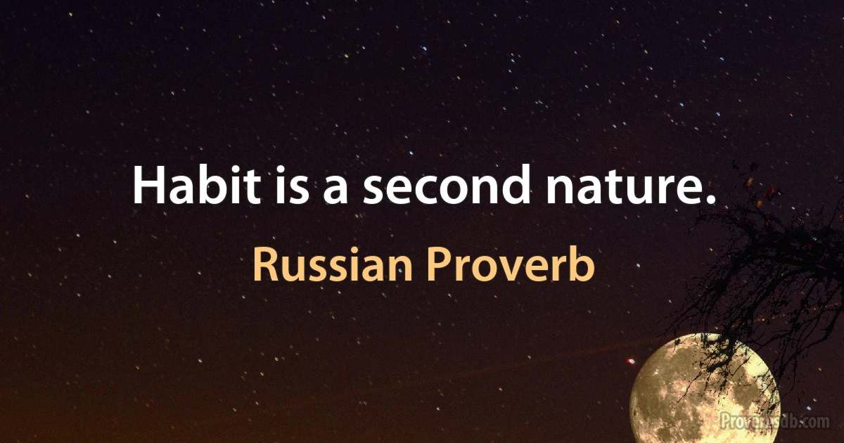 Habit is a second nature. (Russian Proverb)