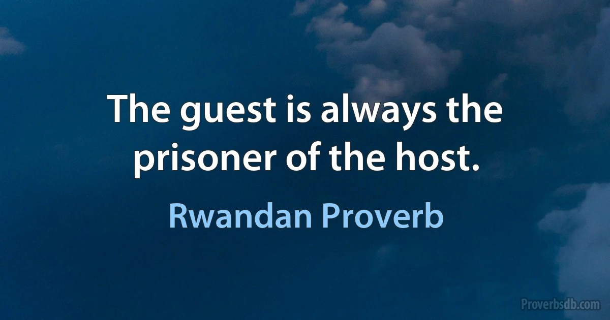 The guest is always the prisoner of the host. (Rwandan Proverb)