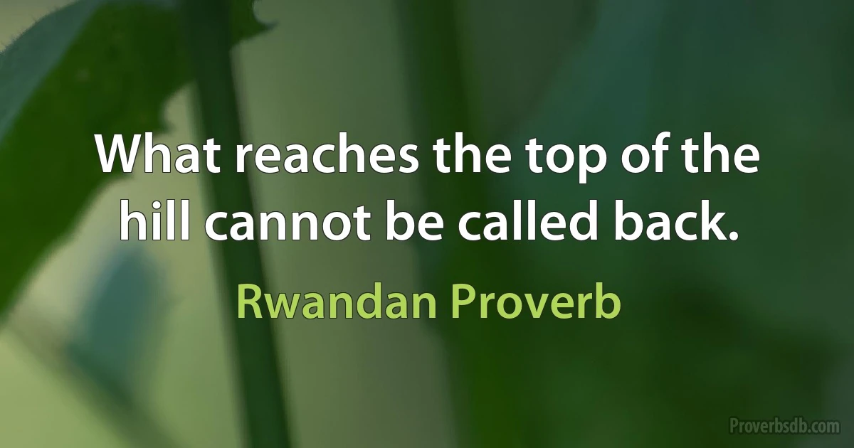 What reaches the top of the hill cannot be called back. (Rwandan Proverb)