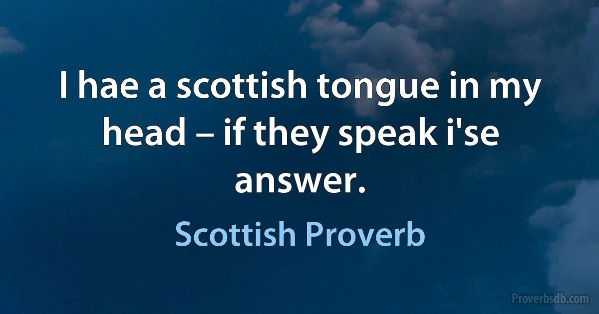 I hae a scottish tongue in my head – if they speak i'se answer. (Scottish Proverb)