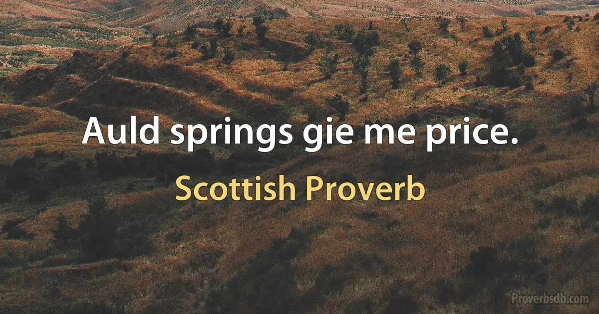 Auld springs gie me price. (Scottish Proverb)